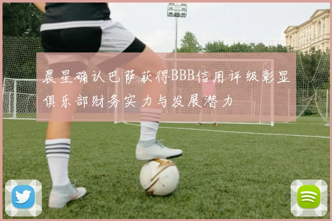 晨星确认巴萨获得BBB信用评级彰显俱乐部财务实力与发展潜力