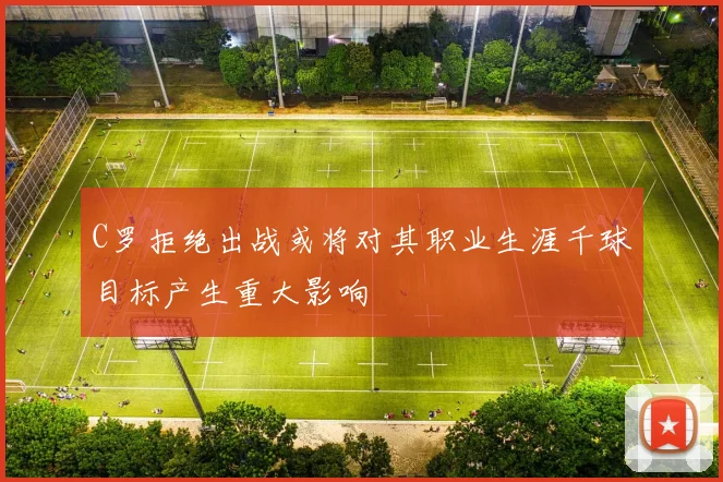 C罗拒绝出战或将对其职业生涯千球目标产生重大影响
