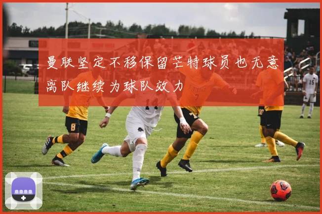 曼联坚定不移保留芒特球员也无意离队继续为球队效力