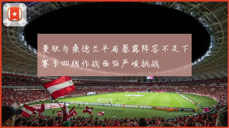 曼联与桑德兰平局暴露阵容不足下赛季四线作战面临严峻挑战