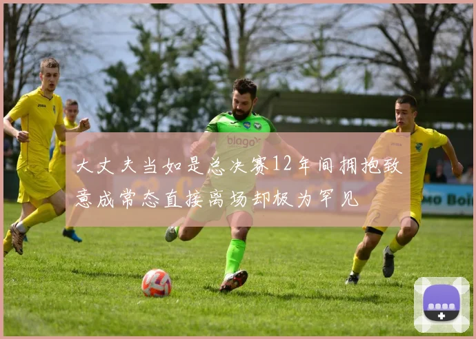 大丈夫当如是总决赛12年间拥抱致意成常态直接离场却极为罕见
