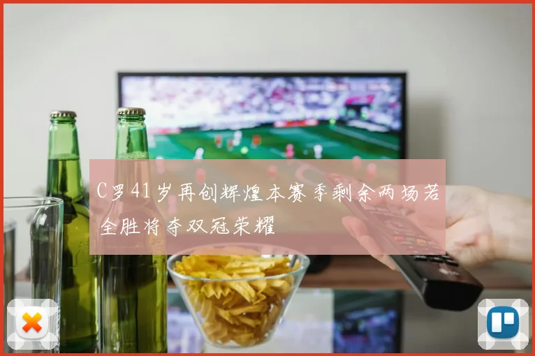 C罗41岁再创辉煌本赛季剩余两场若全胜将夺双冠荣耀