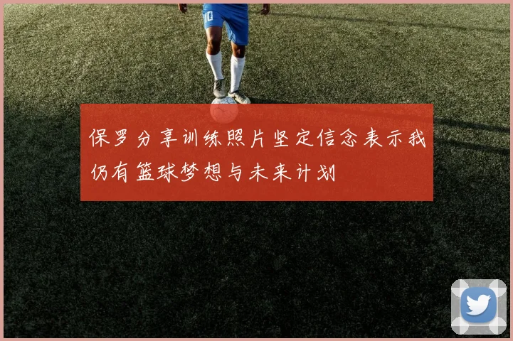 保罗分享训练照片坚定信念表示我仍有篮球梦想与未来计划