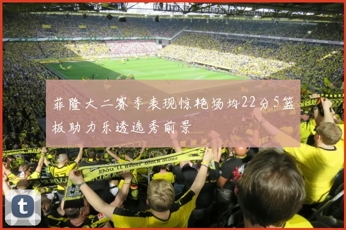 菲隆大二赛季表现惊艳场均22分5篮板助力乐透选秀前景