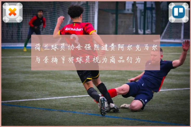 荷兰球员协会强烈谴责阿尔克马尔与奈梅亨将球员视为商品行为