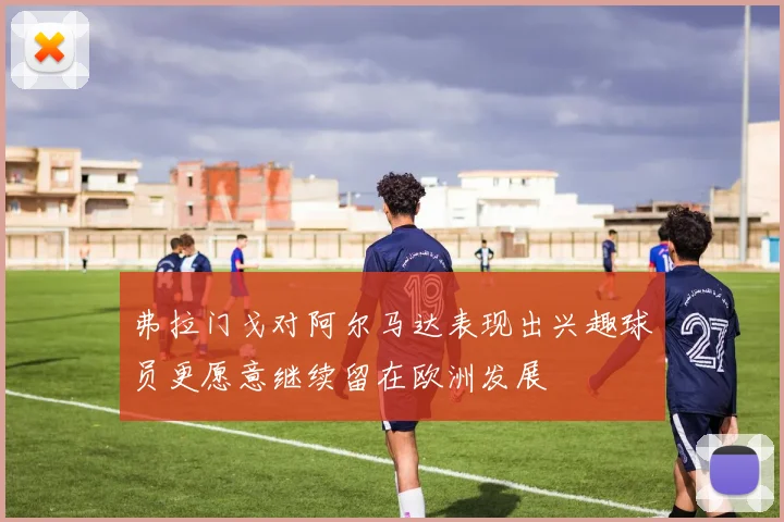 弗拉门戈对阿尔马达表现出兴趣球员更愿意继续留在欧洲发展
