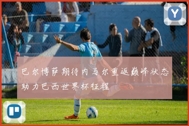巴尔博萨期待内马尔重返巅峰状态助力巴西世界杯征程