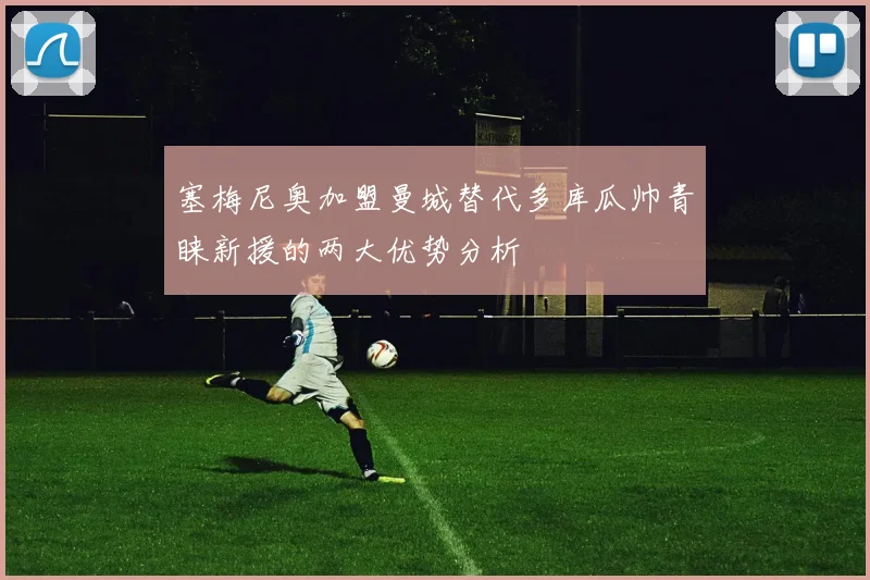 塞梅尼奥加盟曼城替代多库瓜帅青睐新援的两大优势分析