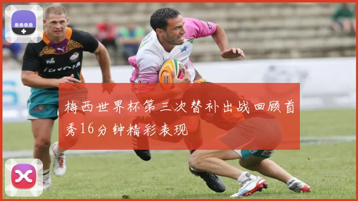 梅西世界杯第三次替补出战回顾首秀16分钟精彩表现