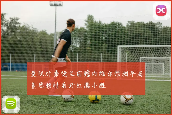 曼联对桑德兰前瞻内维尔预测平局基恩赖特看好红魔小胜