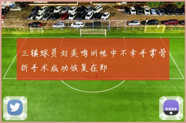 三镇球员刘奕鸣训练中不幸手掌骨折手术成功恢复在即