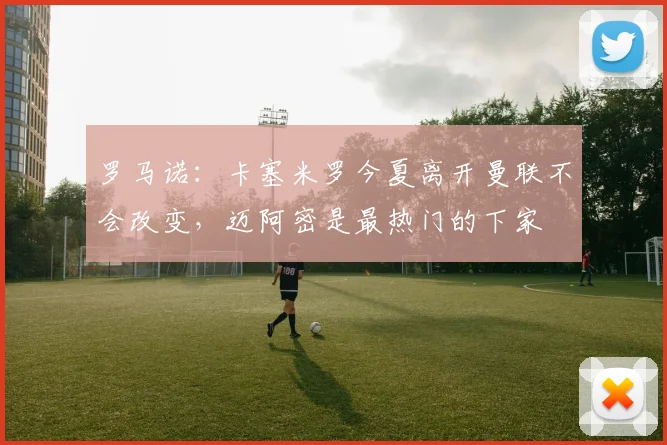 罗马诺：卡塞米罗今夏离开曼联不会改变，迈阿密是最热门的下家