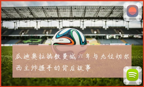 瓜迪奥拉执教曼城六年与九位切尔西主帅握手的背后故事