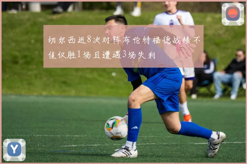 切尔西近8次对阵布伦特福德战绩不佳仅胜1场且遭遇3场失利