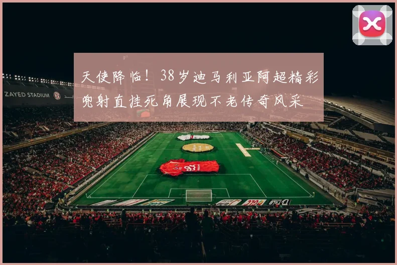 天使降临！38岁迪马利亚阿超精彩兜射直挂死角展现不老传奇风采
