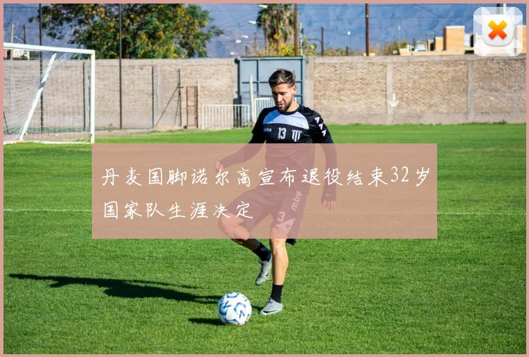 丹麦国脚诺尔高宣布退役结束32岁国家队生涯决定