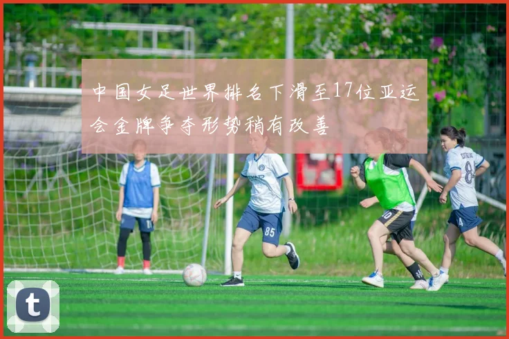 中国女足世界排名下滑至17位亚运会金牌争夺形势稍有改善