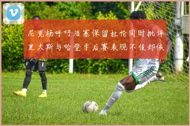 尼克杨呼吁活塞保留杜伦同时批评里夫斯与哈登季后赛表现不佳却依然高薪