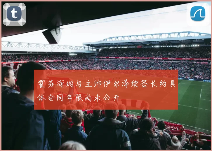 霍芬海姆与主帅伊尔泽续签长约具体合同年限尚未公开