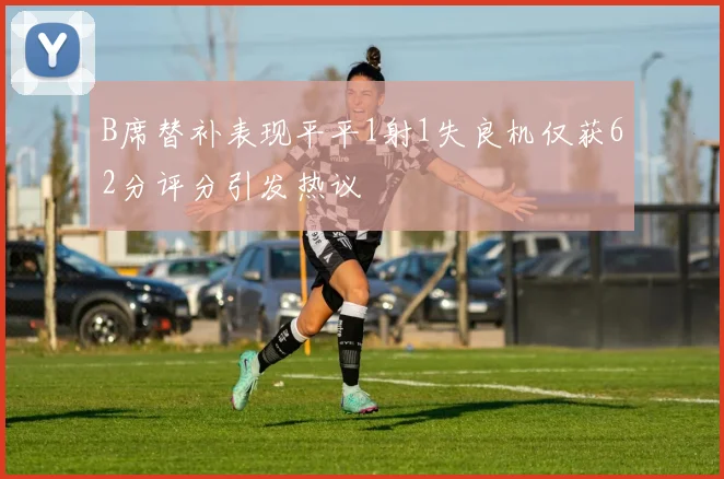 B席替补表现平平1射1失良机仅获62分评分引发热议