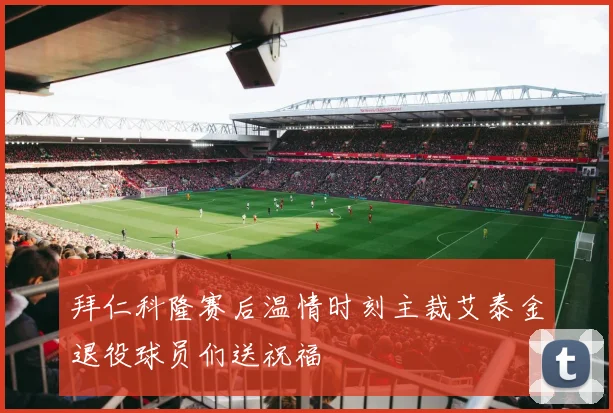 拜仁科隆赛后温情时刻主裁艾泰金退役球员们送祝福