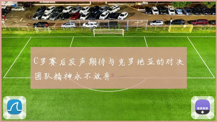 C罗赛后发声期待与克罗地亚的对决团队精神永不放弃