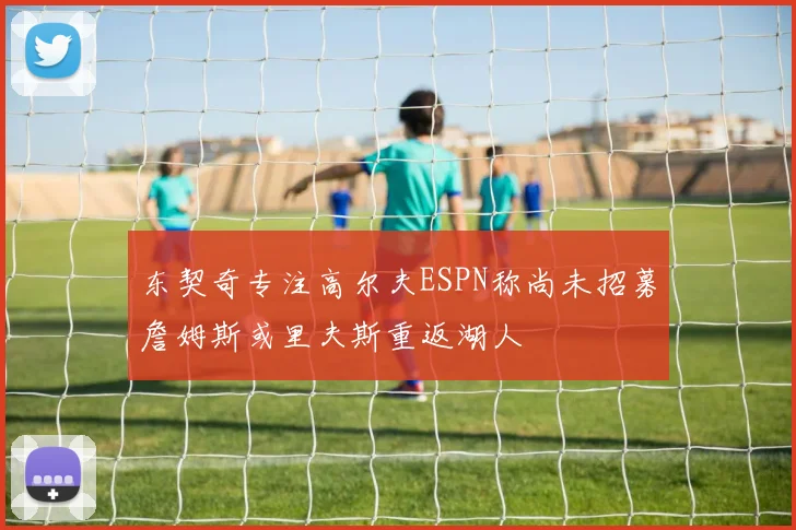 东契奇专注高尔夫ESPN称尚未招募詹姆斯或里夫斯重返湖人