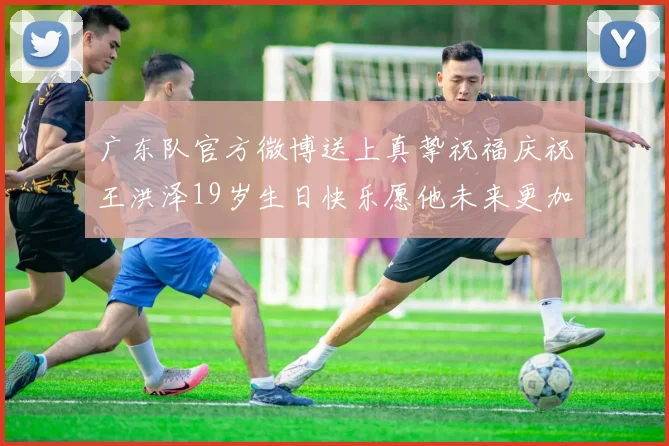 广东队官方微博送上真挚祝福庆祝王洪泽19岁生日快乐愿他未来更加辉煌