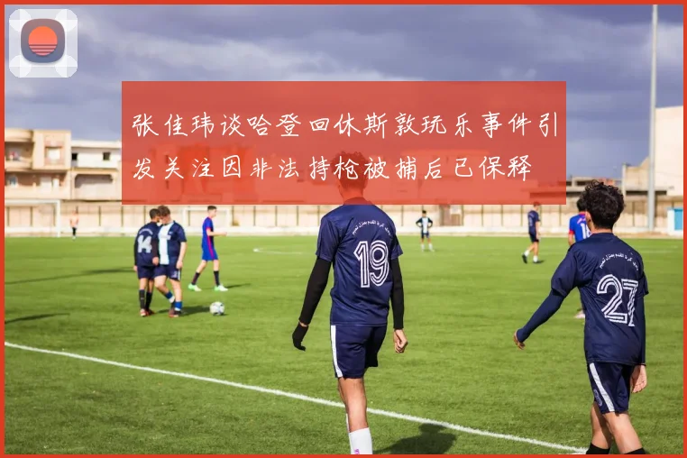 张佳玮谈哈登回休斯敦玩乐事件引发关注因非法持枪被捕后已保释