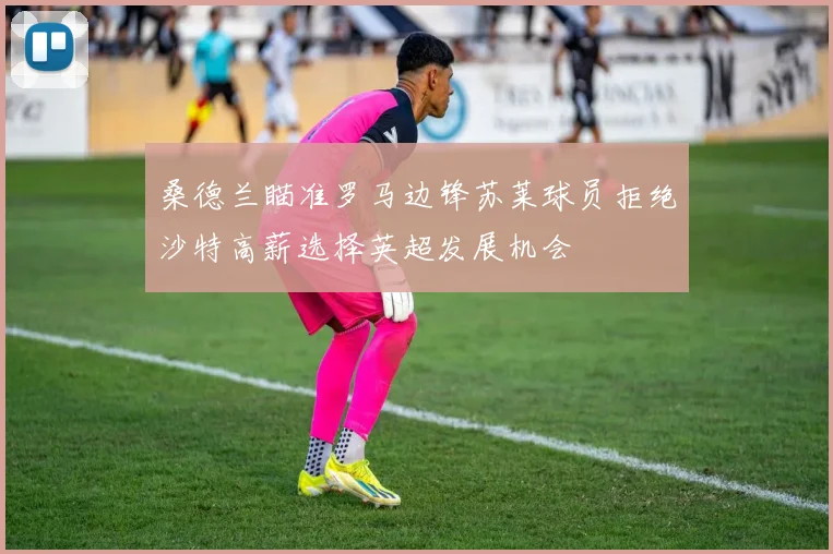 桑德兰瞄准罗马边锋苏莱球员拒绝沙特高薪选择英超发展机会