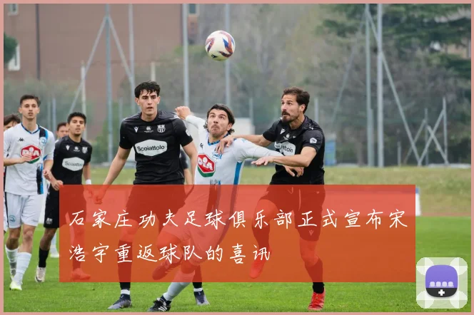 石家庄功夫足球俱乐部正式宣布宋浩宇重返球队的喜讯