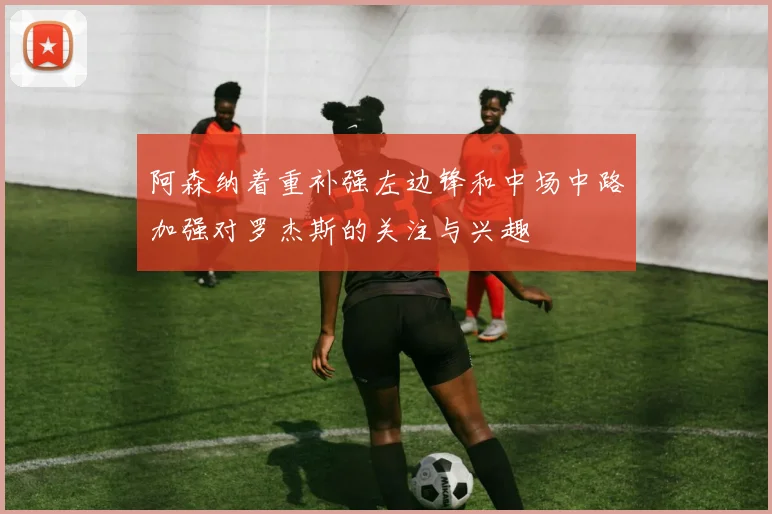 阿森纳着重补强左边锋和中场中路加强对罗杰斯的关注与兴趣