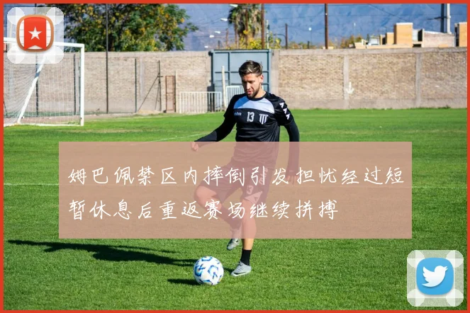 姆巴佩禁区内摔倒引发担忧经过短暂休息后重返赛场继续拼搏